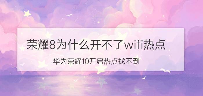 荣耀8为什么开不了wifi热点 华为荣耀10开启热点找不到？